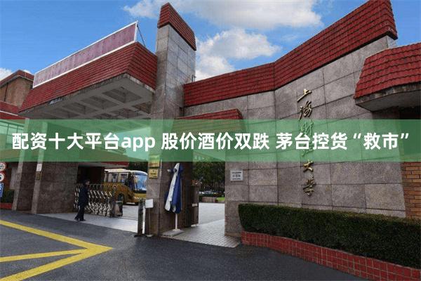 配资十大平台app 股价酒价双跌 茅台控货“救市”