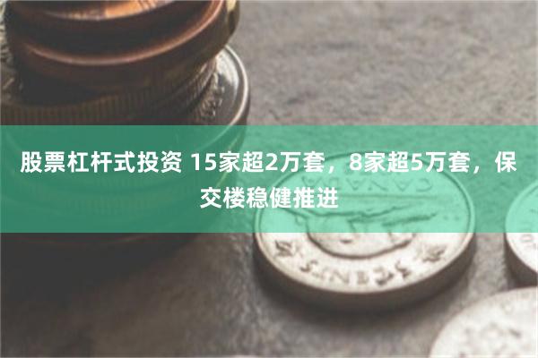 股票杠杆式投资 15家超2万套，8家超5万套，保交楼稳健推进