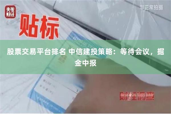 股票交易平台排名 中信建投策略：等待会议，掘金中报