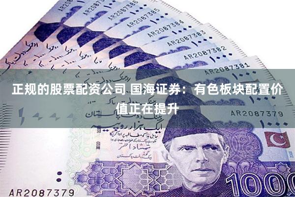 正规的股票配资公司 国海证券：有色板块配置价值正在提升