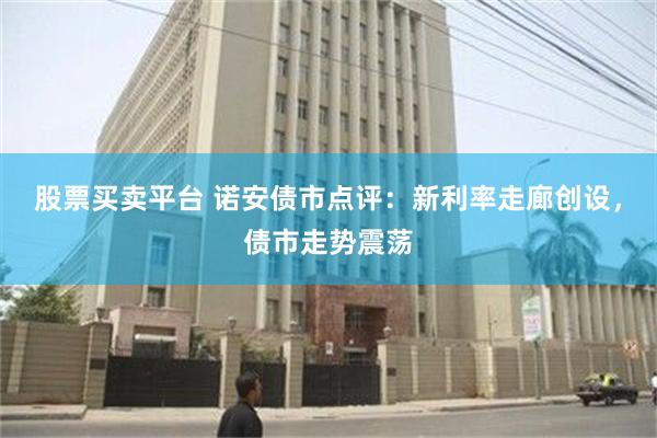 股票买卖平台 诺安债市点评：新利率走廊创设，债市走势震荡