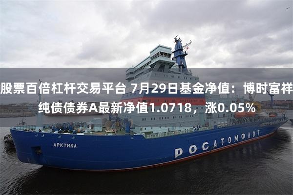股票百倍杠杆交易平台 7月29日基金净值：博时富祥纯债债券A最新净值1.0718，涨0.05%