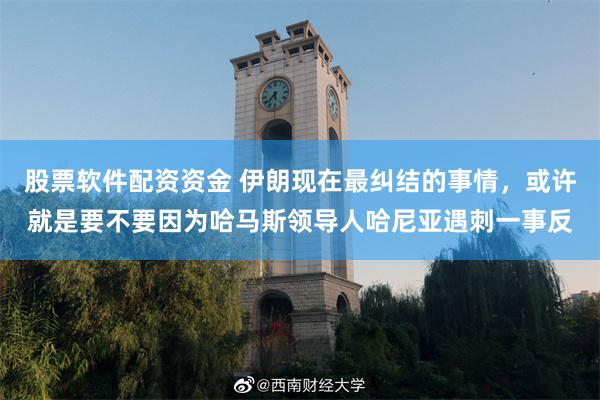股票软件配资资金 伊朗现在最纠结的事情，或许就是要不要因为哈马斯领导人哈尼亚遇刺一事反