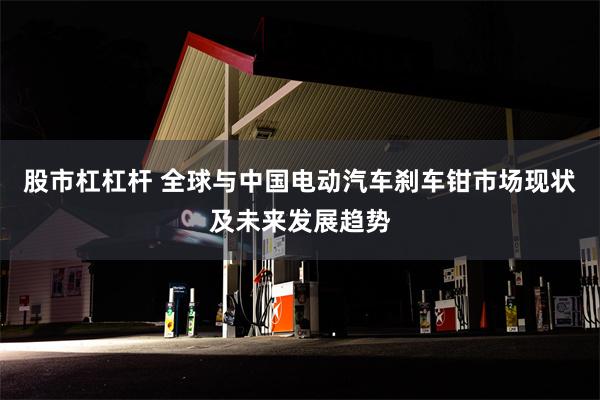 股市杠杠杆 全球与中国电动汽车刹车钳市场现状及未来发展趋势