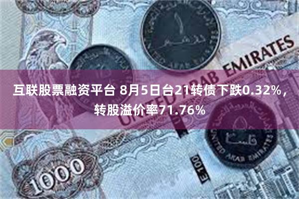互联股票融资平台 8月5日台21转债下跌0.32%，转股溢价率71.76%