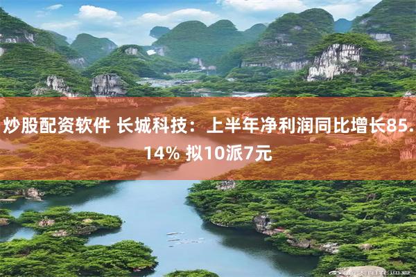 炒股配资软件 长城科技：上半年净利润同比增长85.14% 拟10派7元