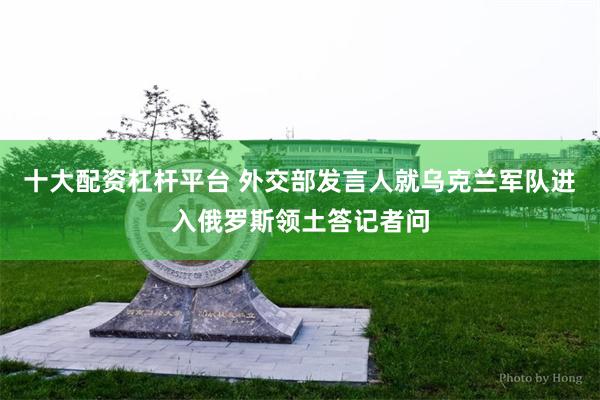 十大配资杠杆平台 外交部发言人就乌克兰军队进入俄罗斯领土答记者问