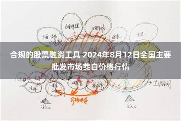合规的股票融资工具 2024年8月12日全国主要批发市场茭白价格行情