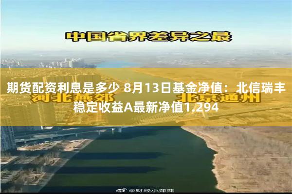 期货配资利息是多少 8月13日基金净值：北信瑞丰稳定收益A最新净值1.294