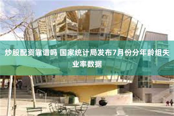 炒股配资靠谱吗 国家统计局发布7月份分年龄组失业率数据
