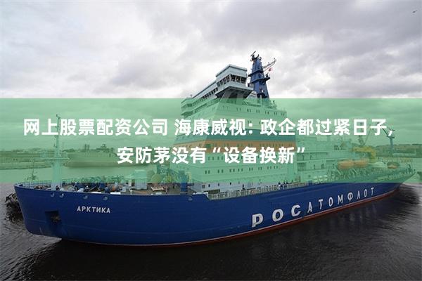 网上股票配资公司 海康威视: 政企都过紧日子, 安防茅没有“设备换新”