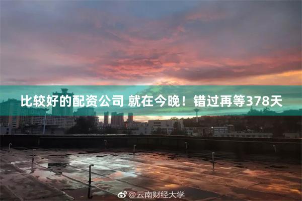 比较好的配资公司 就在今晚！错过再等378天