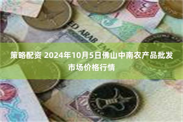 策略配资 2024年10月5日佛山中南农产品批发市场价格行情