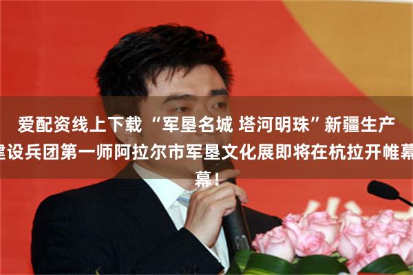 爱配资线上下载 “军垦名城 塔河明珠”新疆生产建设兵团第一师阿拉尔市军垦文化展即将在杭拉开帷幕！