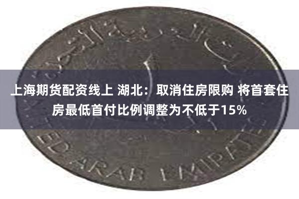 上海期货配资线上 湖北：取消住房限购 将首套住房最低首付比例调整为不低于15%