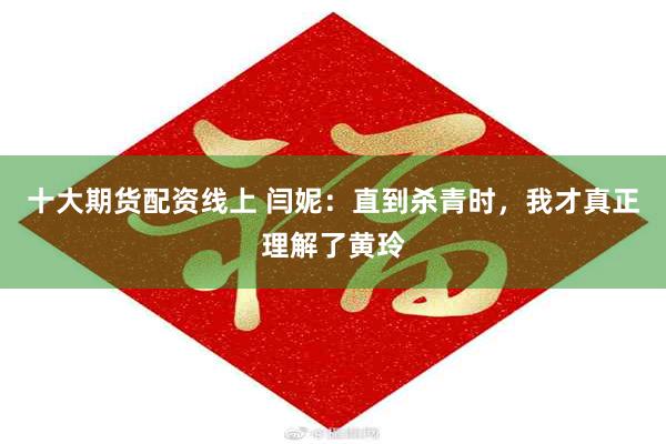十大期货配资线上 闫妮：直到杀青时，我才真正理解了黄玲
