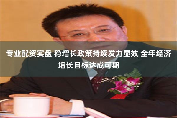 专业配资实盘 稳增长政策持续发力显效 全年经济增长目标达成可期