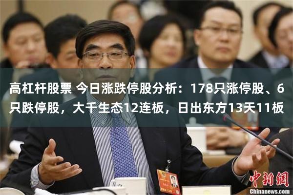 高杠杆股票 今日涨跌停股分析：178只涨停股、6只跌停股，大千生态12连板，日出东方13天11板