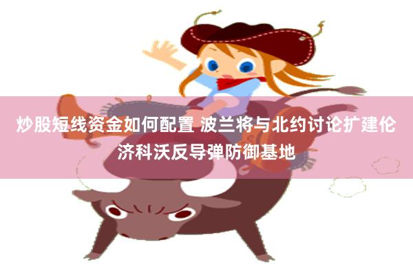 炒股短线资金如何配置 波兰将与北约讨论扩建伦济科沃反导弹防御基地