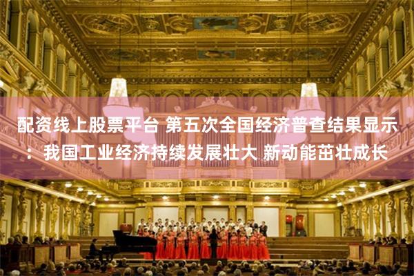 配资线上股票平台 第五次全国经济普查结果显示：我国工业经济持续发展壮大 新动能茁壮成长