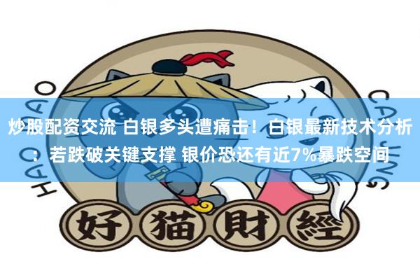 炒股配资交流 白银多头遭痛击！白银最新技术分析：若跌破关键支撑 银价恐还有近7%暴跌空间
