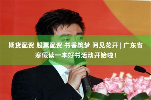 期货配资 股票配资 书香筑梦 阅见花开 | 广东省寒假读一本好书活动开始啦！