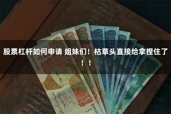 股票杠杆如何申请 姐妹们！枯草头直接给拿捏住了！！