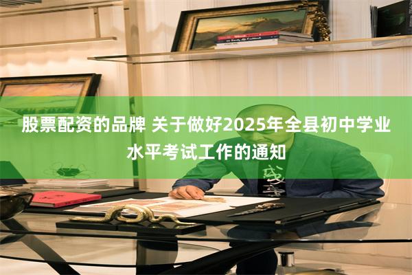 股票配资的品牌 关于做好2025年全县初中学业水平考试工作的通知