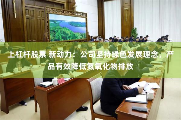 上杠杆股票 新动力：公司坚持绿色发展理念，产品有效降低氮氧化物排放