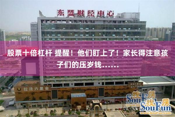 股票十倍杠杆 提醒！他们盯上了！家长得注意孩子们的压岁钱……