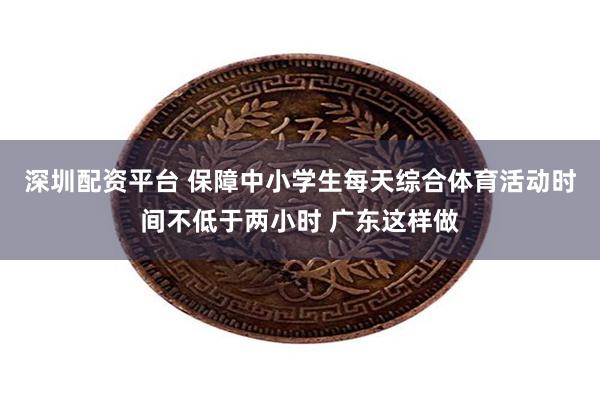 深圳配资平台 保障中小学生每天综合体育活动时间不低于两小时 广东这样做