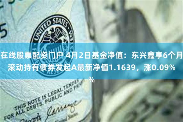 在线股票配资门户 4月2日基金净值：东兴鑫享6个月滚动持有债券发起A最新净值1.1639，涨0.09%