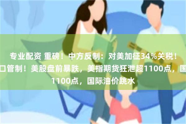 专业配资 重磅！中方反制：对美加征34%关税！中重稀土出口管制！美股盘前暴跌，美指期货狂泄超1100点，国际油价跳水