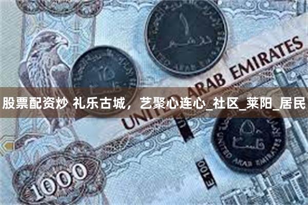 股票配资炒 礼乐古城，艺聚心连心_社区_莱阳_居民