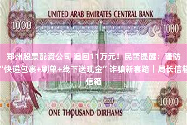 郑州股票配资公司 追回11万元！民警提醒：谨防“快递包裹+刷单+线下送现金”诈骗新套路｜局长信箱