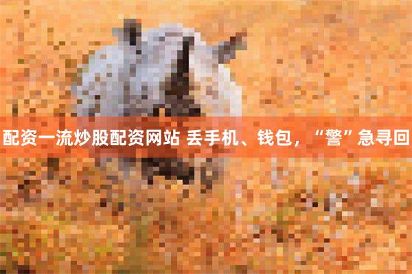 配资一流炒股配资网站 丢手机、钱包，“警”急寻回