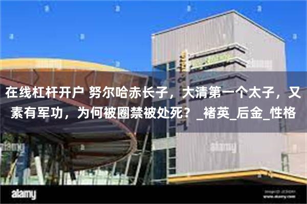 在线杠杆开户 努尔哈赤长子，大清第一个太子，又素有军功，为何被圈禁被处死？_褚英_后金_性格