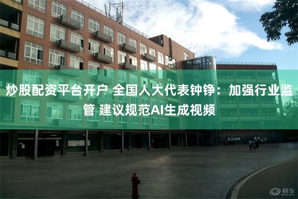 炒股配资平台开户 全国人大代表钟铮：加强行业监管 建议规范AI生成视频