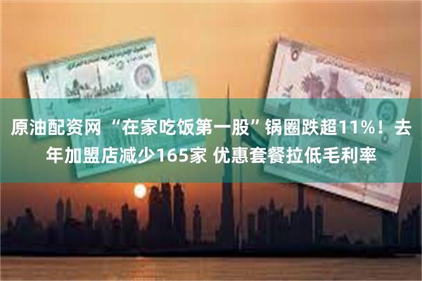 原油配资网 “在家吃饭第一股”锅圈跌超11%！去年加盟店减少165家 优惠套餐拉低毛利率