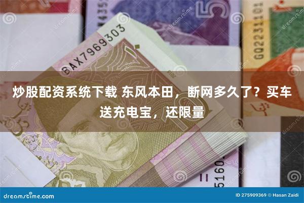 炒股配资系统下载 东风本田，断网多久了？买车送充电宝，还限量