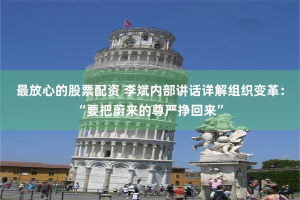 最放心的股票配资 李斌内部讲话详解组织变革：“要把蔚来的尊严挣回来”