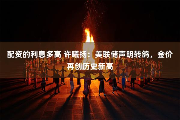 配资的利息多高 许曦扬：美联储声明转鸽，金价再创历史新高