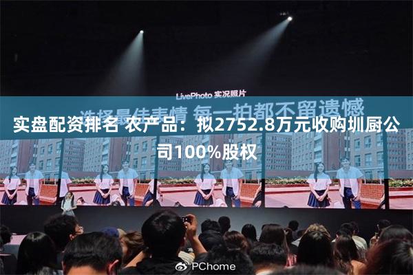 实盘配资排名 农产品：拟2752.8万元收购圳厨公司100%股权
