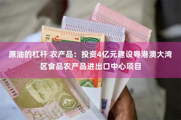 原油的杠杆 农产品：投资4亿元建设粤港澳大湾区食品农产品进出口中心项目