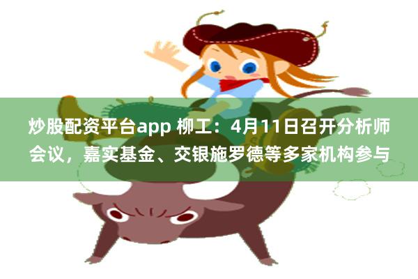 炒股配资平台app 柳工：4月11日召开分析师会议，嘉实基金、交银施罗德等多家机构参与