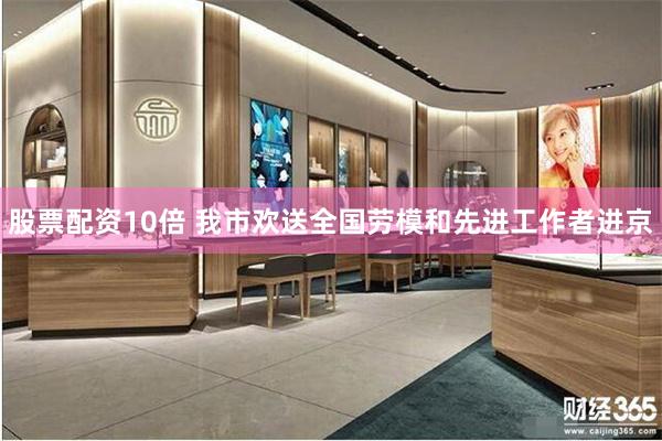 股票配资10倍 我市欢送全国劳模和先进工作者进京