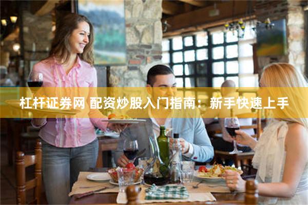 杠杆证券网 配资炒股入门指南：新手快速上手