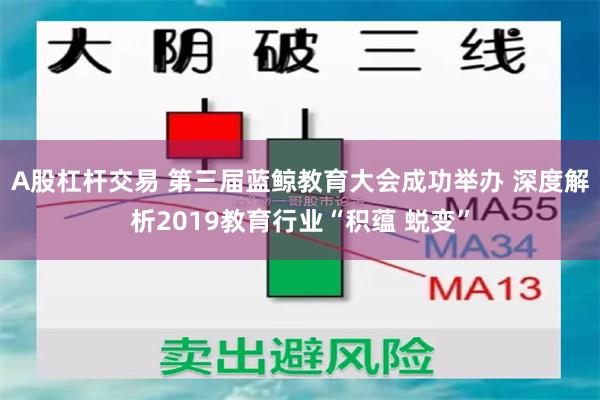 A股杠杆交易 第三届蓝鲸教育大会成功举办 深度解析2019教育行业“积蕴 蜕变”
