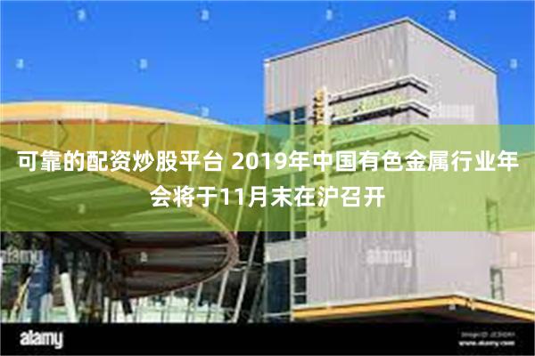 可靠的配资炒股平台 2019年中国有色金属行业年会将于11月末在沪召开