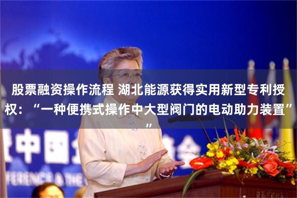 股票融资操作流程 湖北能源获得实用新型专利授权：“一种便携式操作中大型阀门的电动助力装置”